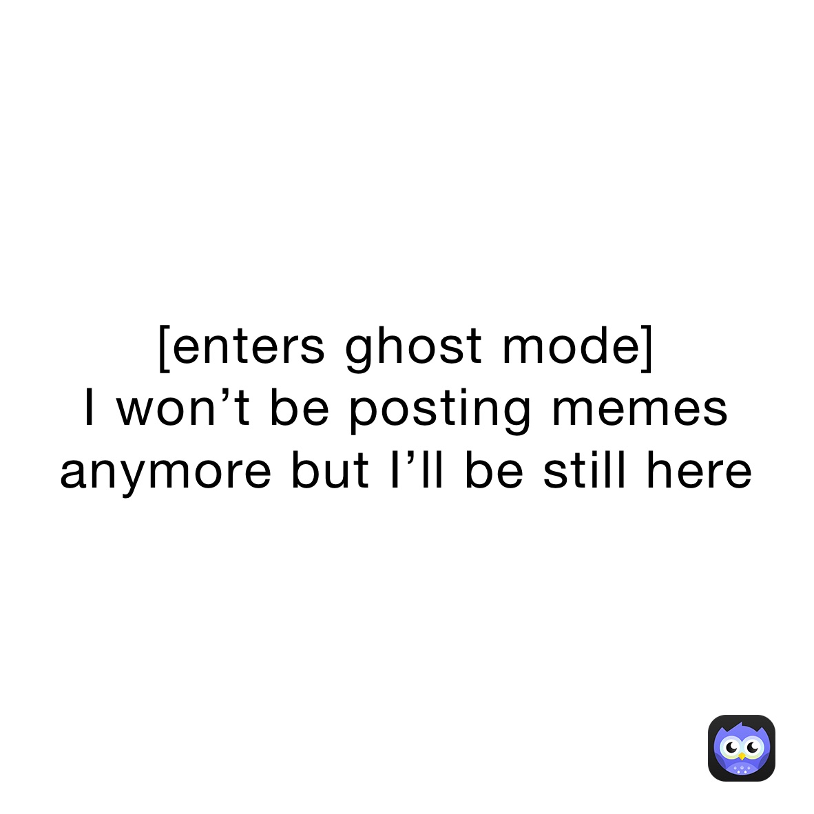 [enters ghost mode]
I won’t be posting memes anymore but I’ll be still here