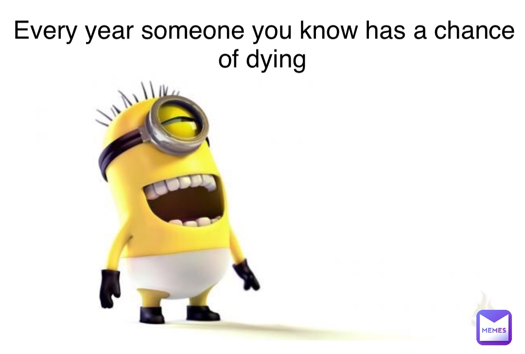 Double tap to edit Every year someone you know has a chance of dying
