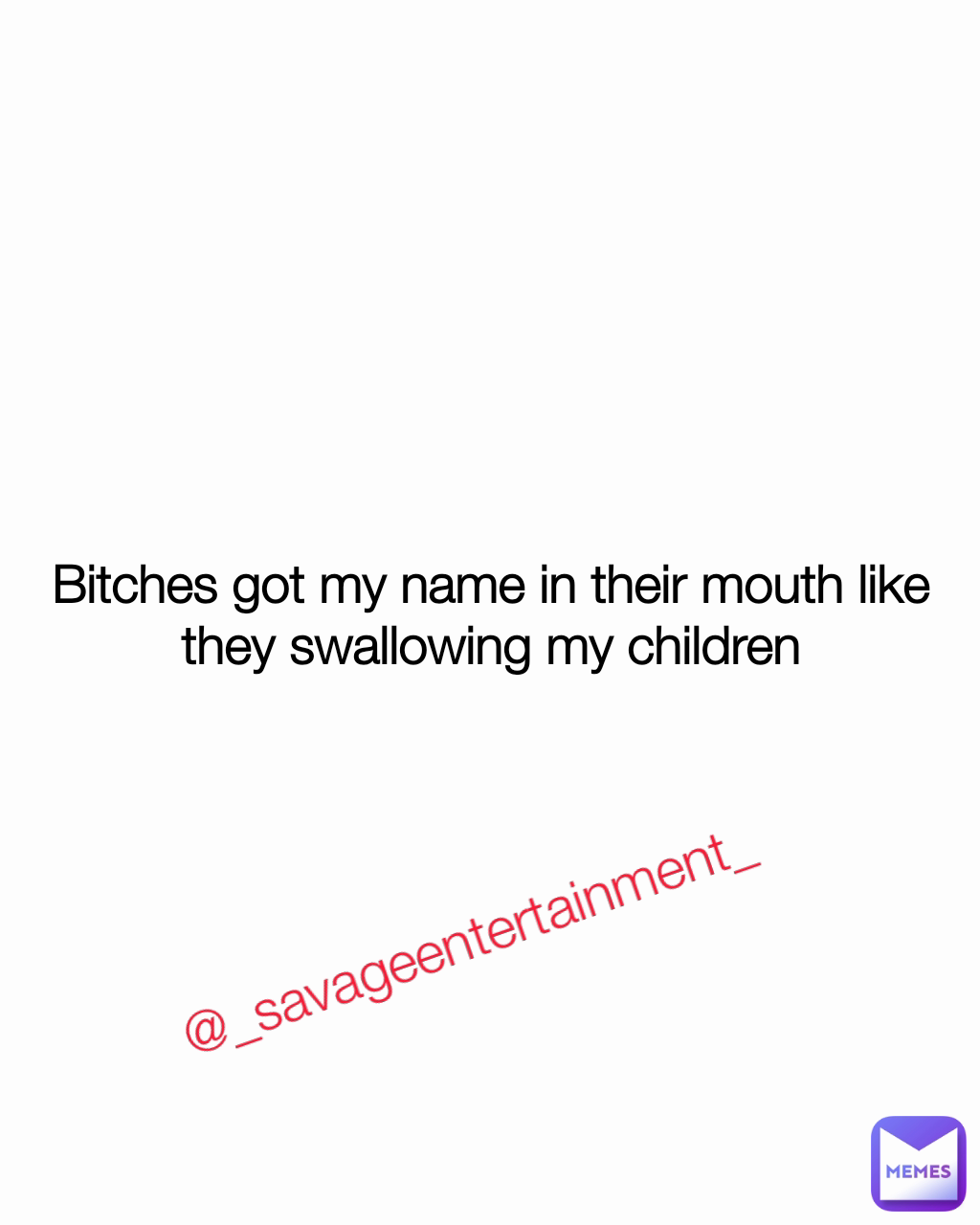 @_savageentertainment_ Bitches got my name in their mouth like they swallowing my children