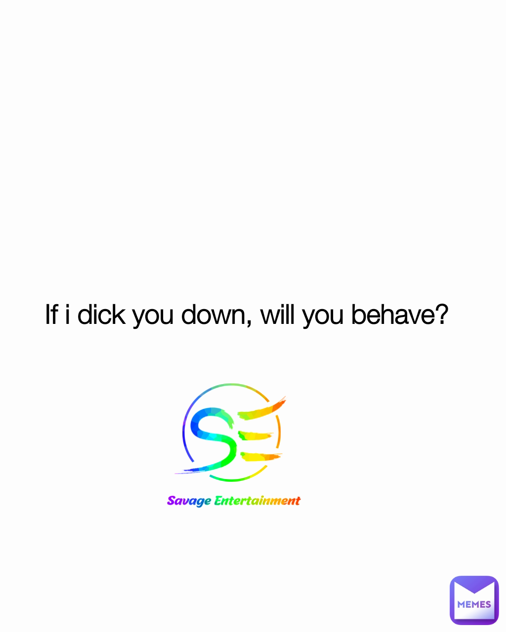 If i dick you down, will you behave? 