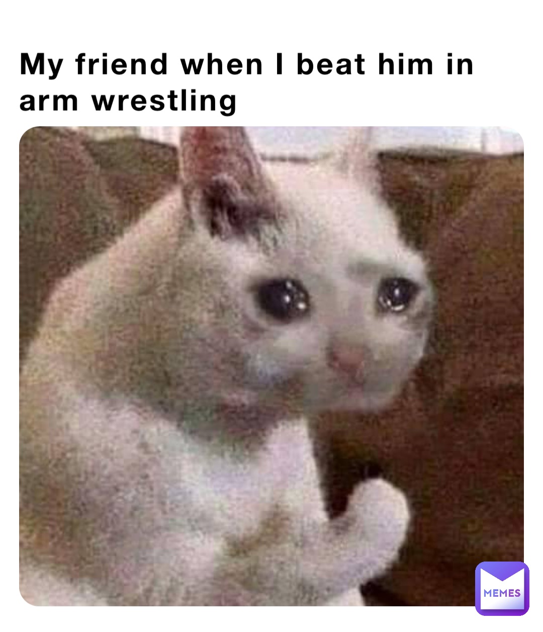 My friend when I beat him in arm wrestling