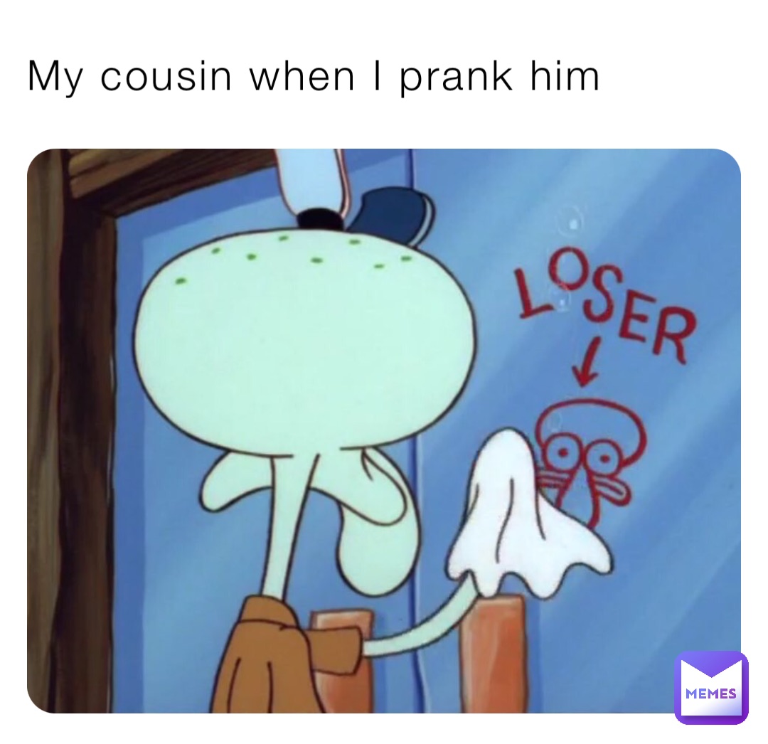 My cousin when I prank him