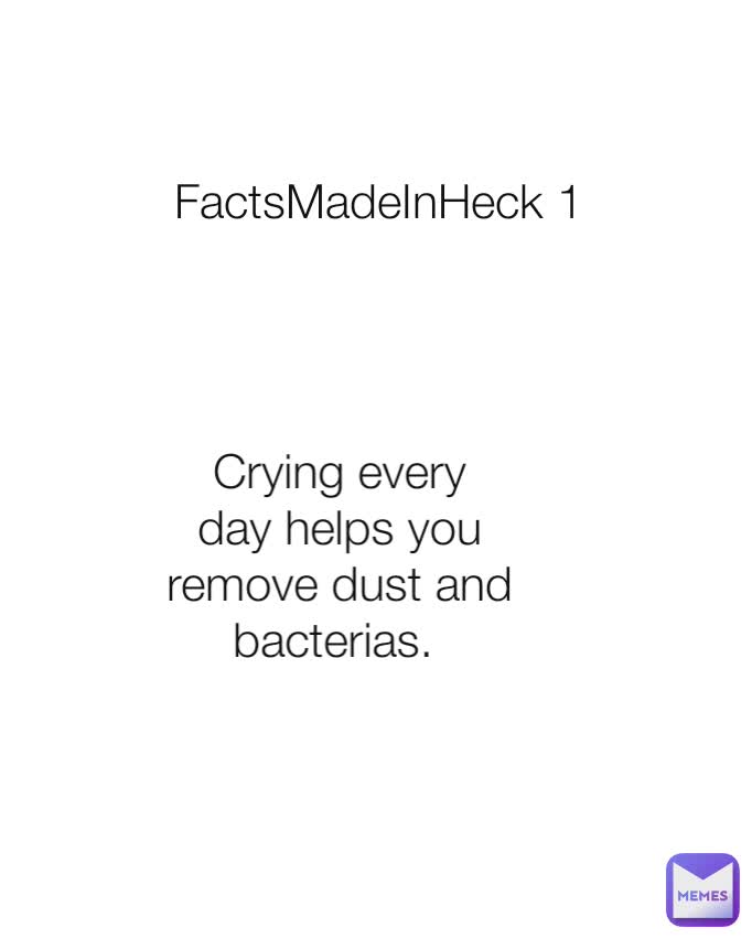 FactsMadeInHeck 1 Crying every day helps you remove dust and bacterias. 