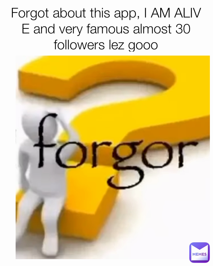 Forgot about this app, I AM ALIV
E and very famous almost 30 followers lez gooo
