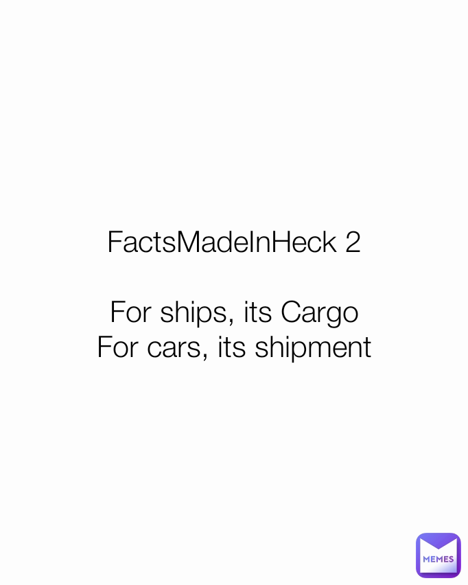 FactsMadeInHeck 2

For ships, its Cargo
For cars, its shipment