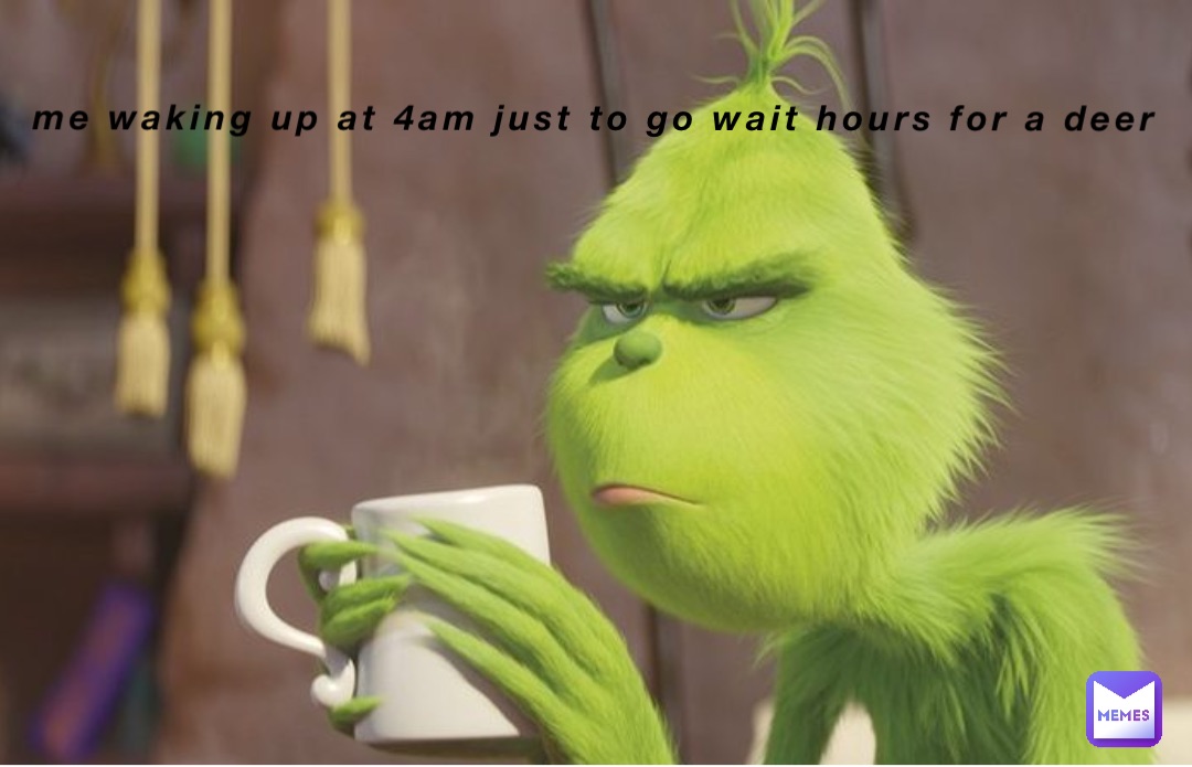 me waking up at 4am just to go wait hours for a deer