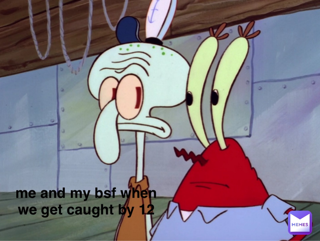 me and my bsf when
we get caught by 12