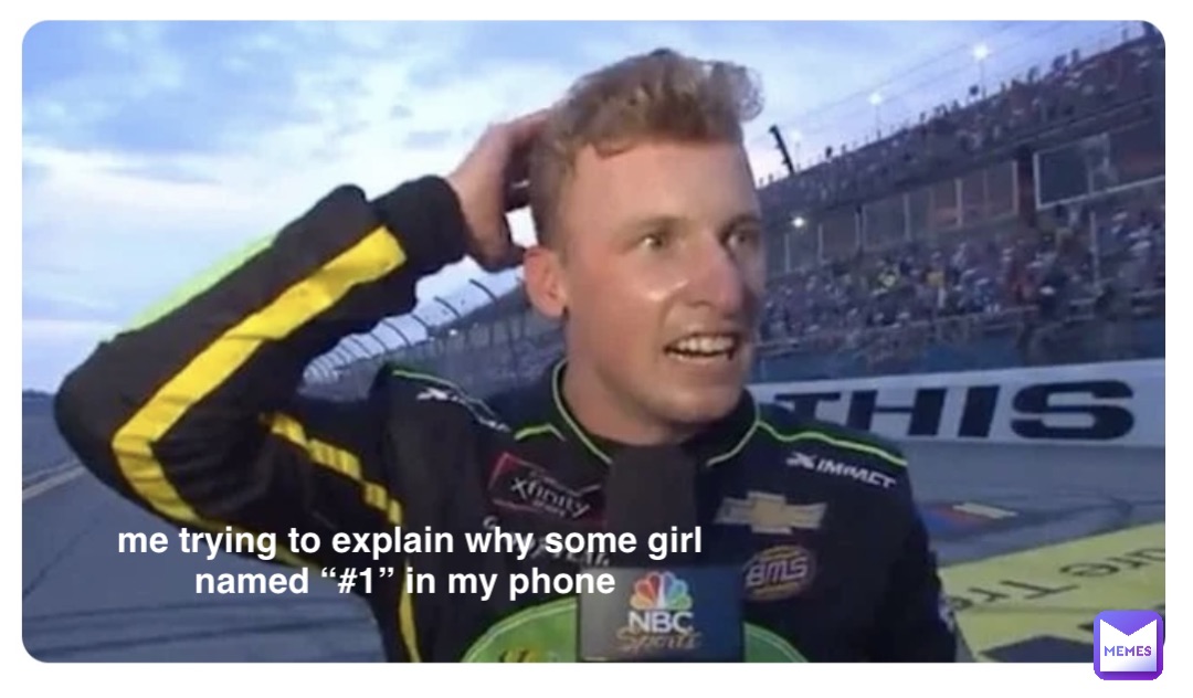 me trying to explain why some girl named “#1” in my phone