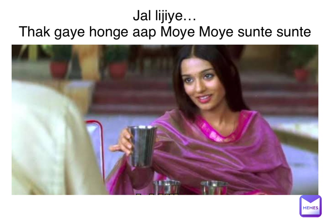 Jal lijiye…
Thak gaye honge aap Moye Moye sunte sunte