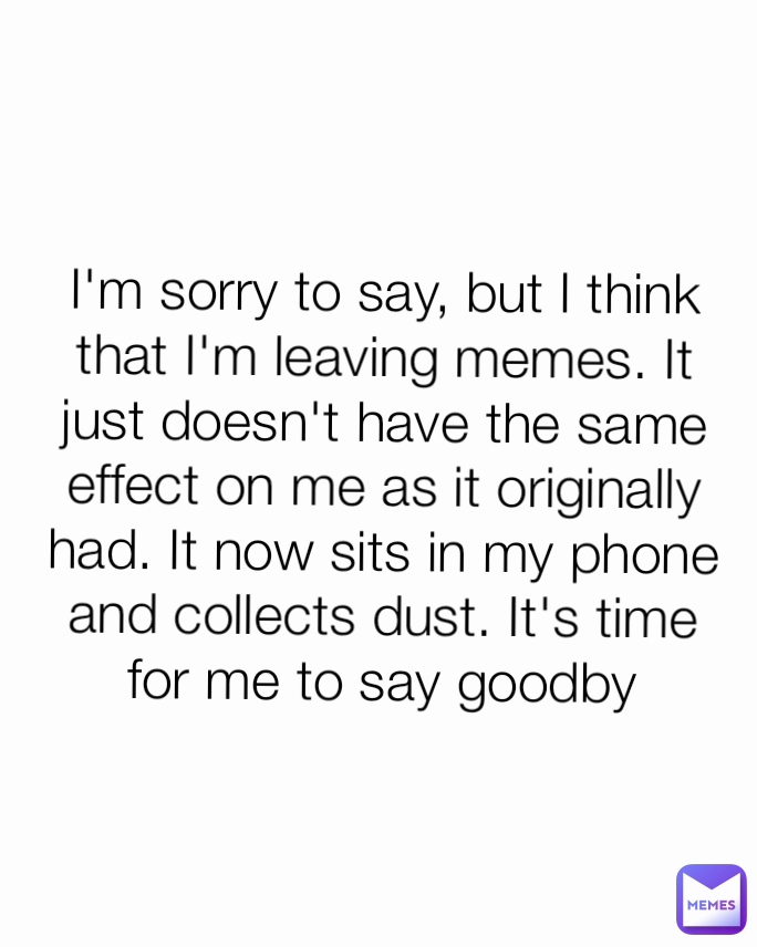 I'm sorry to say, but I think that I'm leaving memes. It just doesn't have the same effect on me as it originally had. It now sits in my phone and collects dust. It's time for me to say goodby