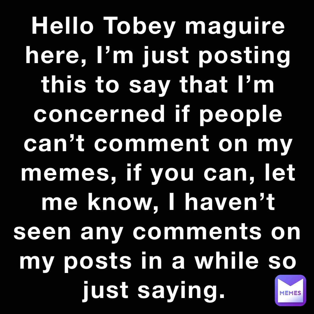 Hello Tobey maguire here, I’m just posting this to say that I’m concerned if people can’t comment on my memes, if you can, let me know, I haven’t seen any comments on my posts in a while so just saying.