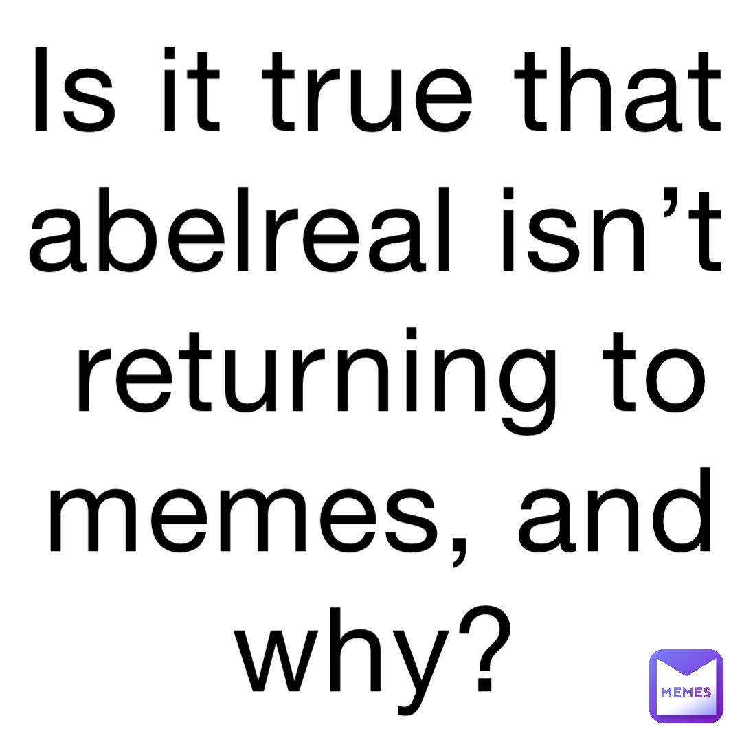 Is it true that abelreal isn’t returning to memes, and why?