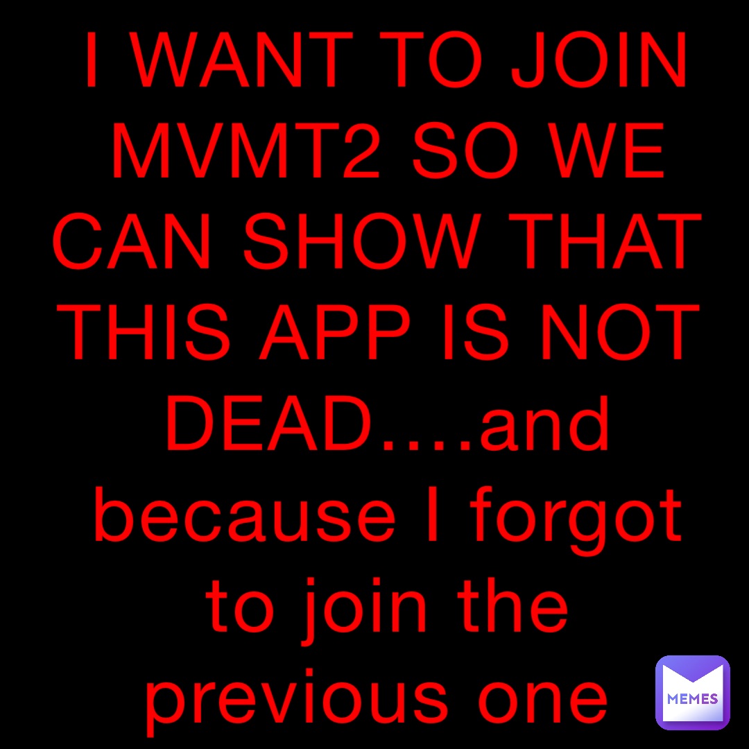 I WANT TO JOIN MVMT2 SO WE CAN SHOW THAT THIS APP IS NOT DEAD….and because I forgot to join the previous one