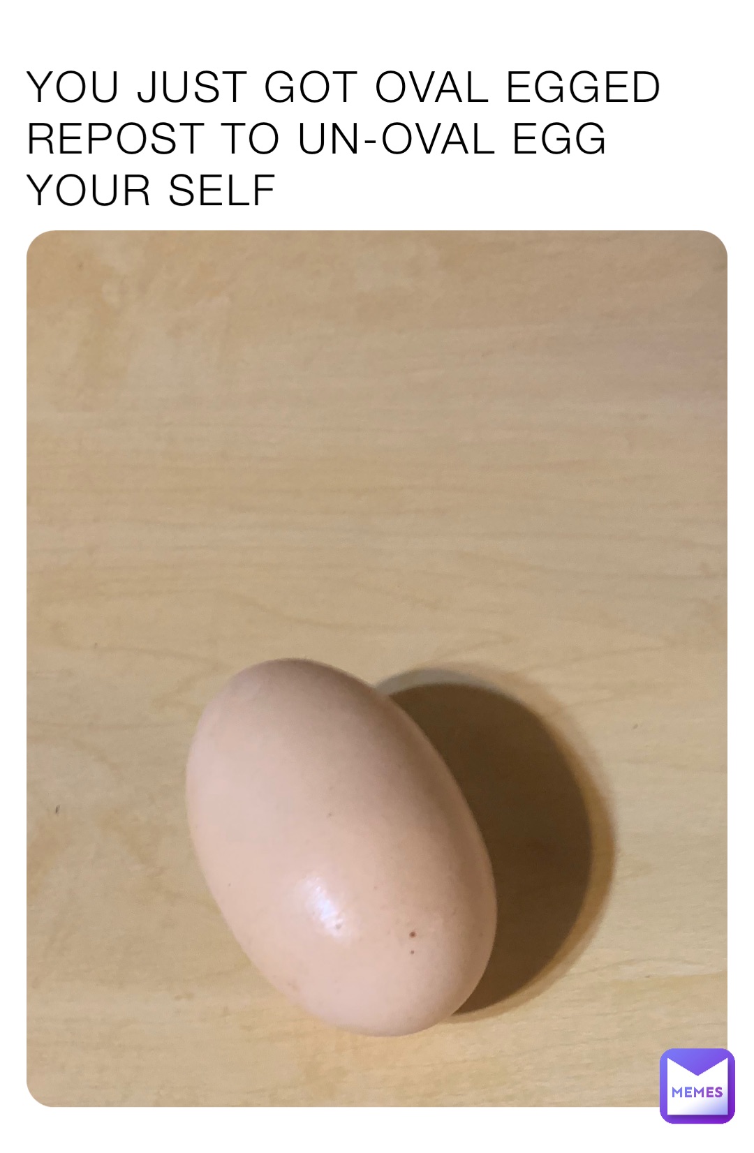 YOU JUST GOT OVAL EGGED REPOST TO UN-OVAL EGG YOUR SELF