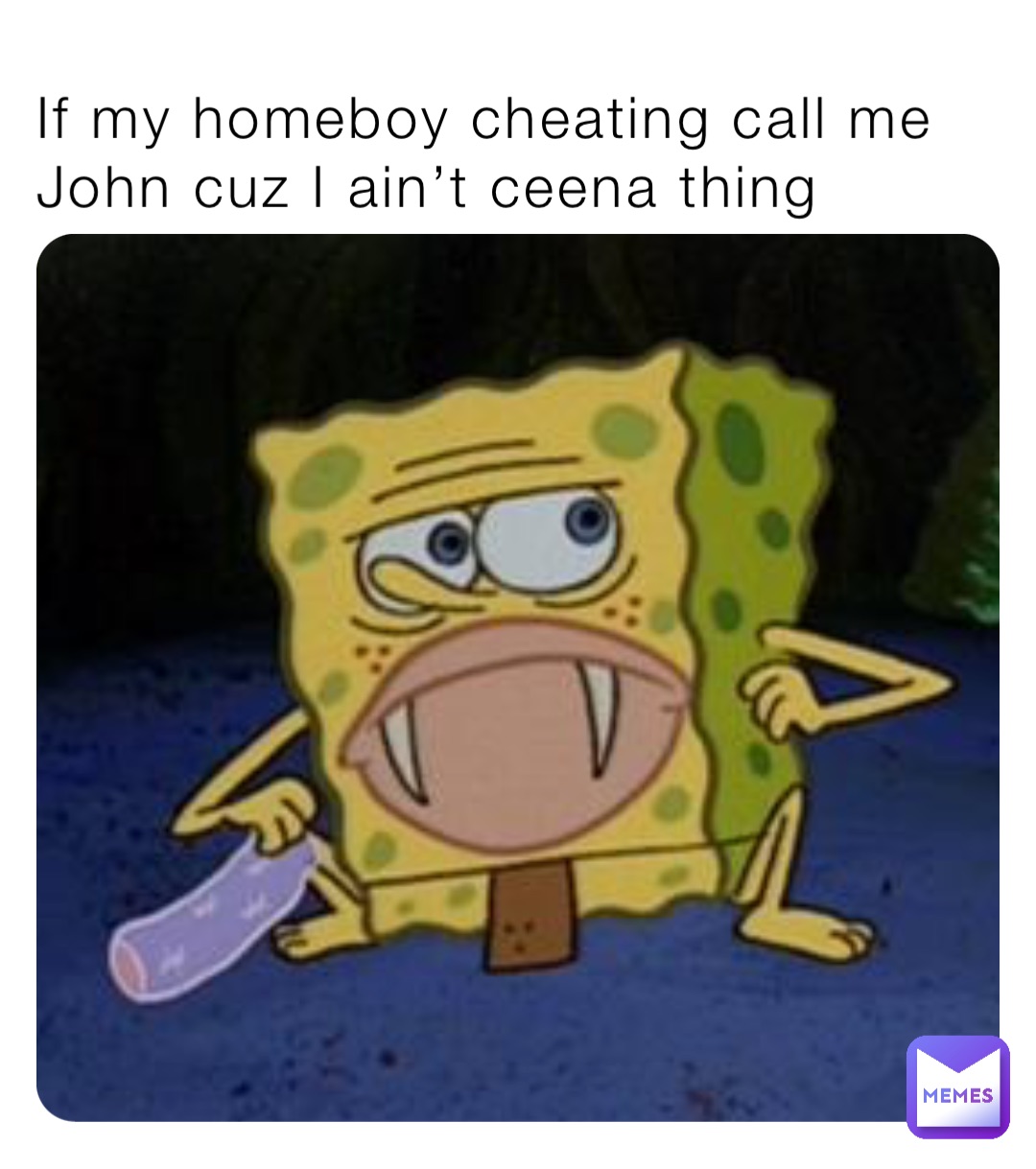 If my homeboy cheating call me John cuz I ain’t ceena thing