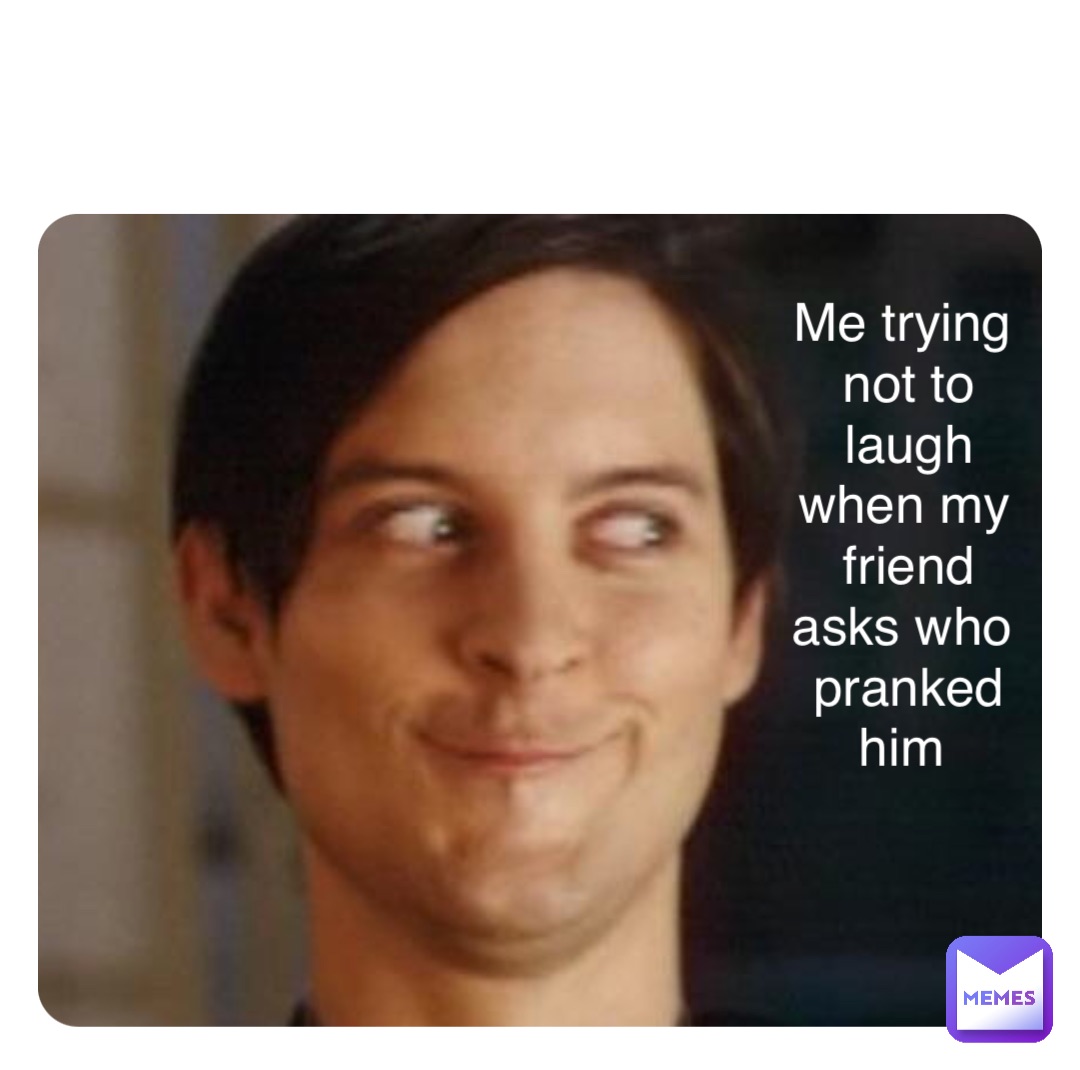 Double tap to edit Me trying not to laugh when my friend asks who pranked him