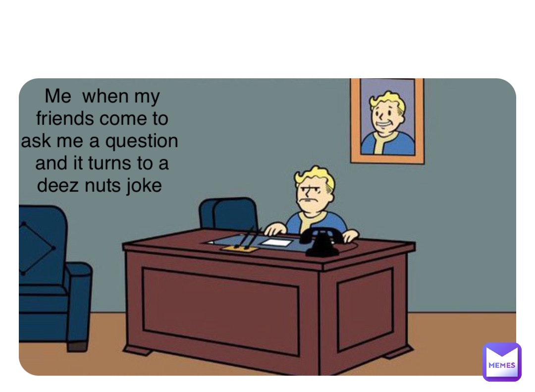 Double tap to edit Me  when my friends come to ask me a question and it turns to a deez nuts joke
