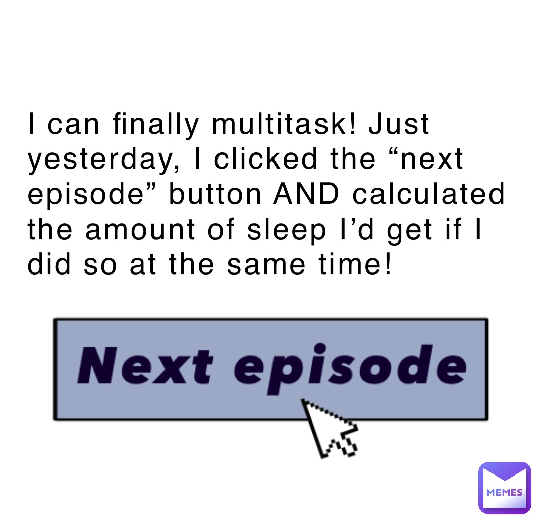 I can finally multitask! Just yesterday, I clicked the “next episode” button AND calculated the amount of sleep I’d get if I did so at the same time!