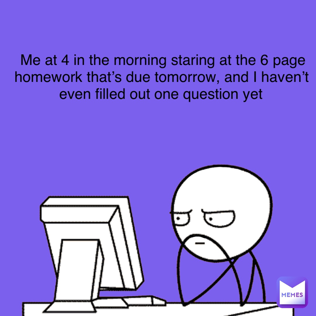 Me at 4 in the morning staring at the 6 page homework that’s due tomorrow, and I haven’t even filled out one question yet