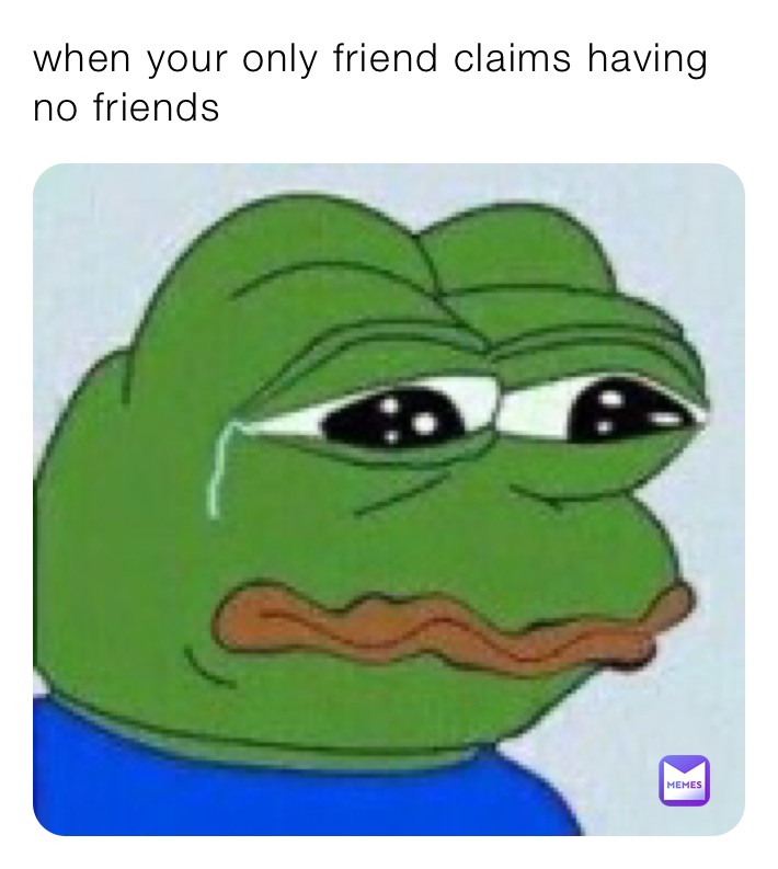 when your only friend claims having no friends | @llamalover123 | Memes