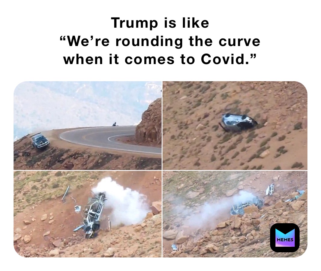 Trump is like
“We’re rounding the curve 
when it comes to Covid.” 