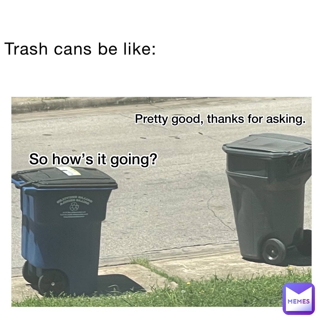 Trash cans be like: