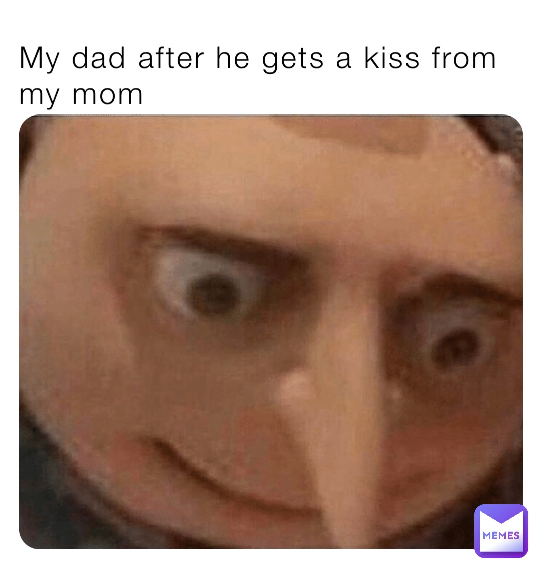 My dad after he gets a kiss from my mom