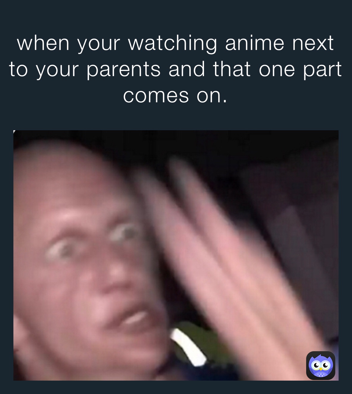 when your watching anime next to your parents and that one part comes on.