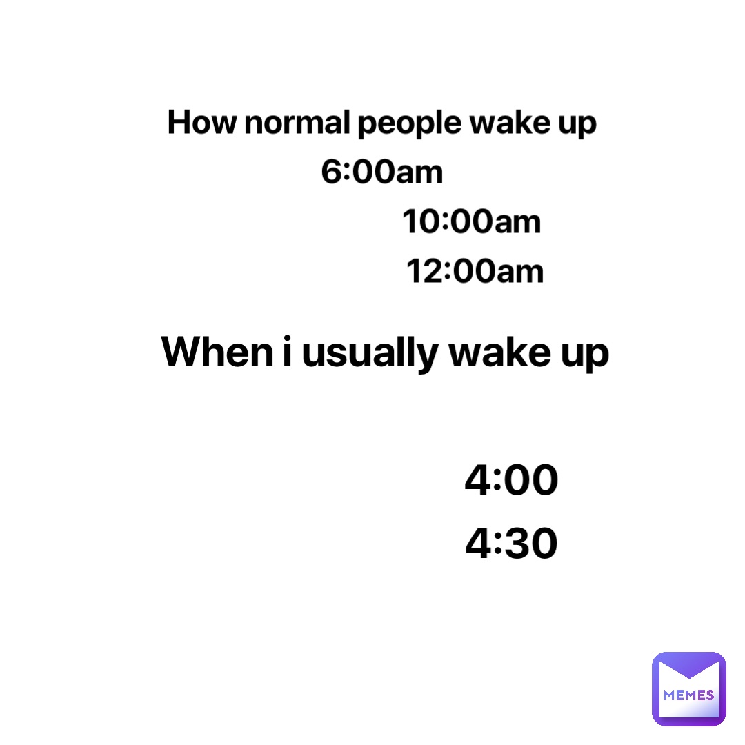 How normal people wake up
6:00am
                           10:00am
                            12:00am When i usually wake up
                     
                              4:00
                              4:30