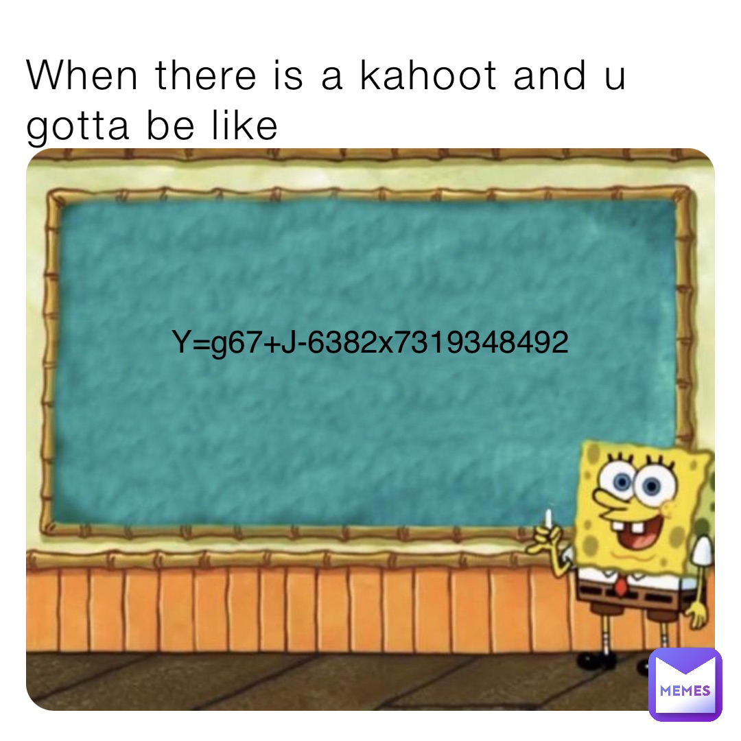 When there is a kahoot and u gotta be like Y=g67+J-6382x7319348492