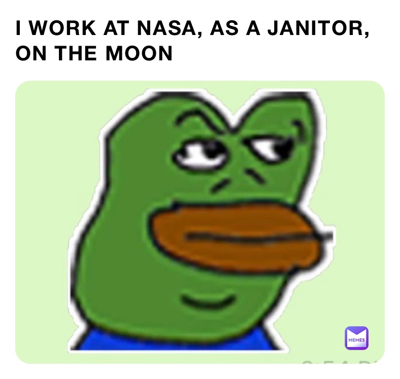 I WORK AT NASA, AS A JANITOR, ON THE MOON 