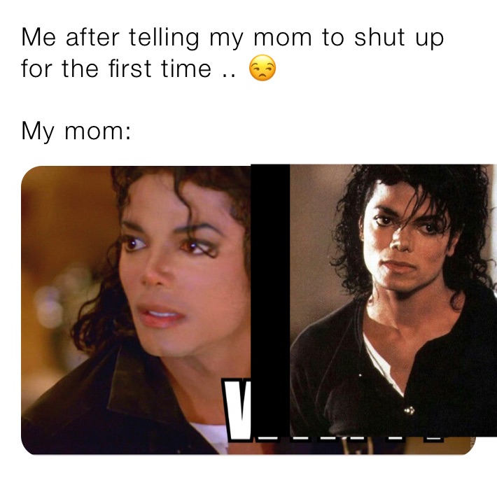 Me after telling my mom to shut up for the first time .. 😒 My mom ...