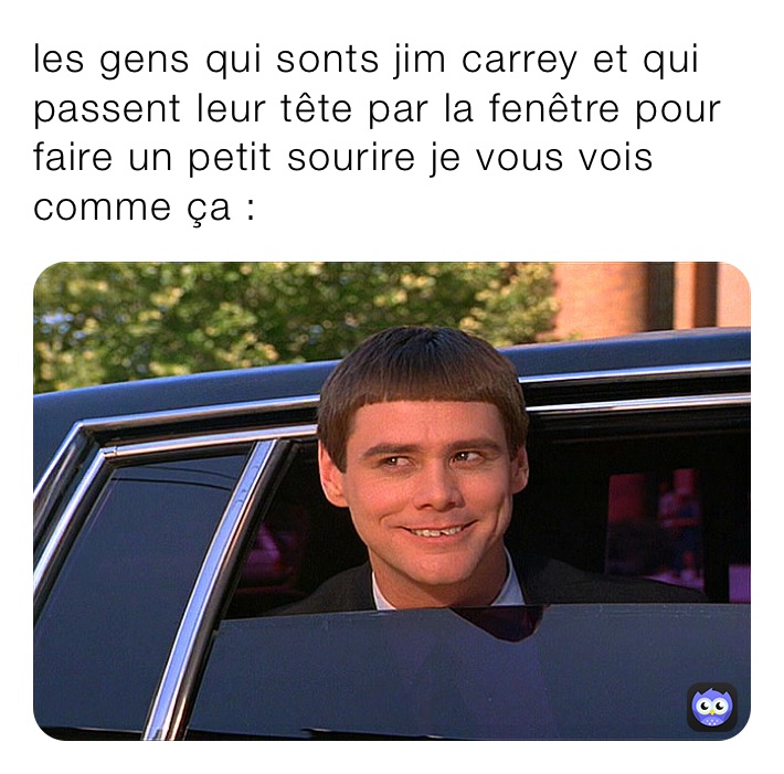 les gens qui sonts jim carrey et qui passent leur tête par la fenêtre pour faire un petit sourire je vous vois comme ça :