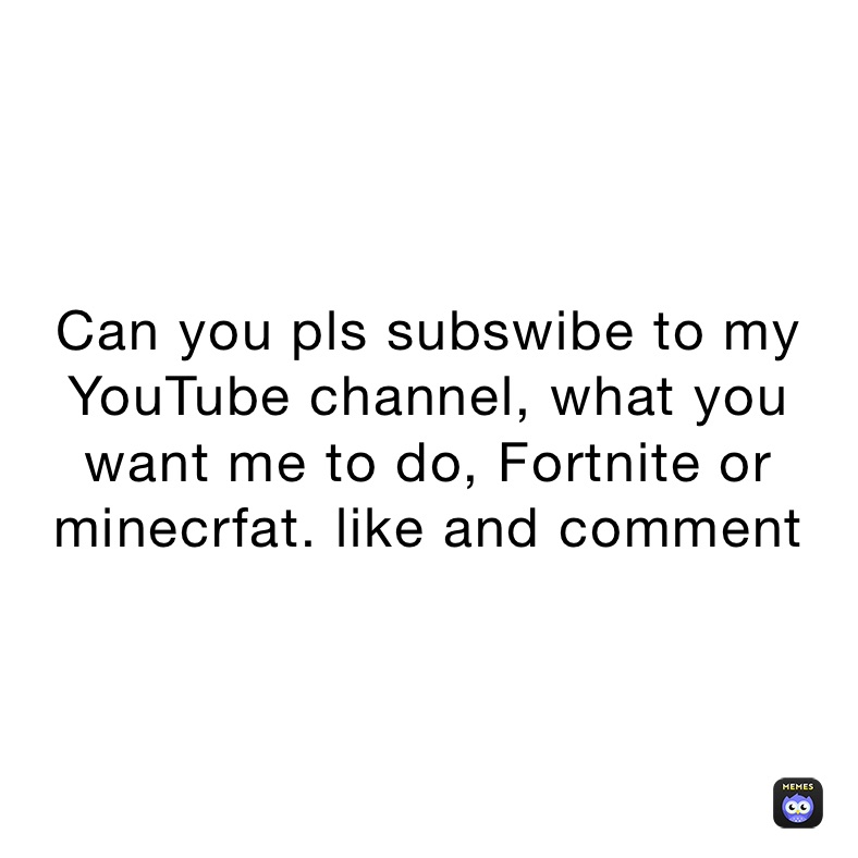 Can you pls subswibe to my YouTube channel, what you want me to do, Fortnite or minecrfat. like and comment