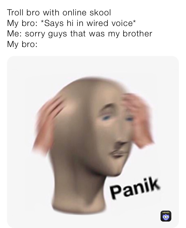 Troll bro with online skool 
My bro: *Says hi in wired voice*
Me: sorry guys that was my brother
My bro: