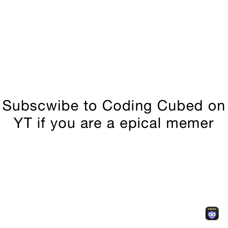 Subscwibe to Coding Cubed on YT if you are a epical memer