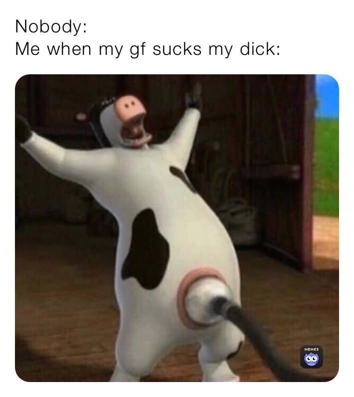 Nobody:
Me when my gf sucks my dick:
