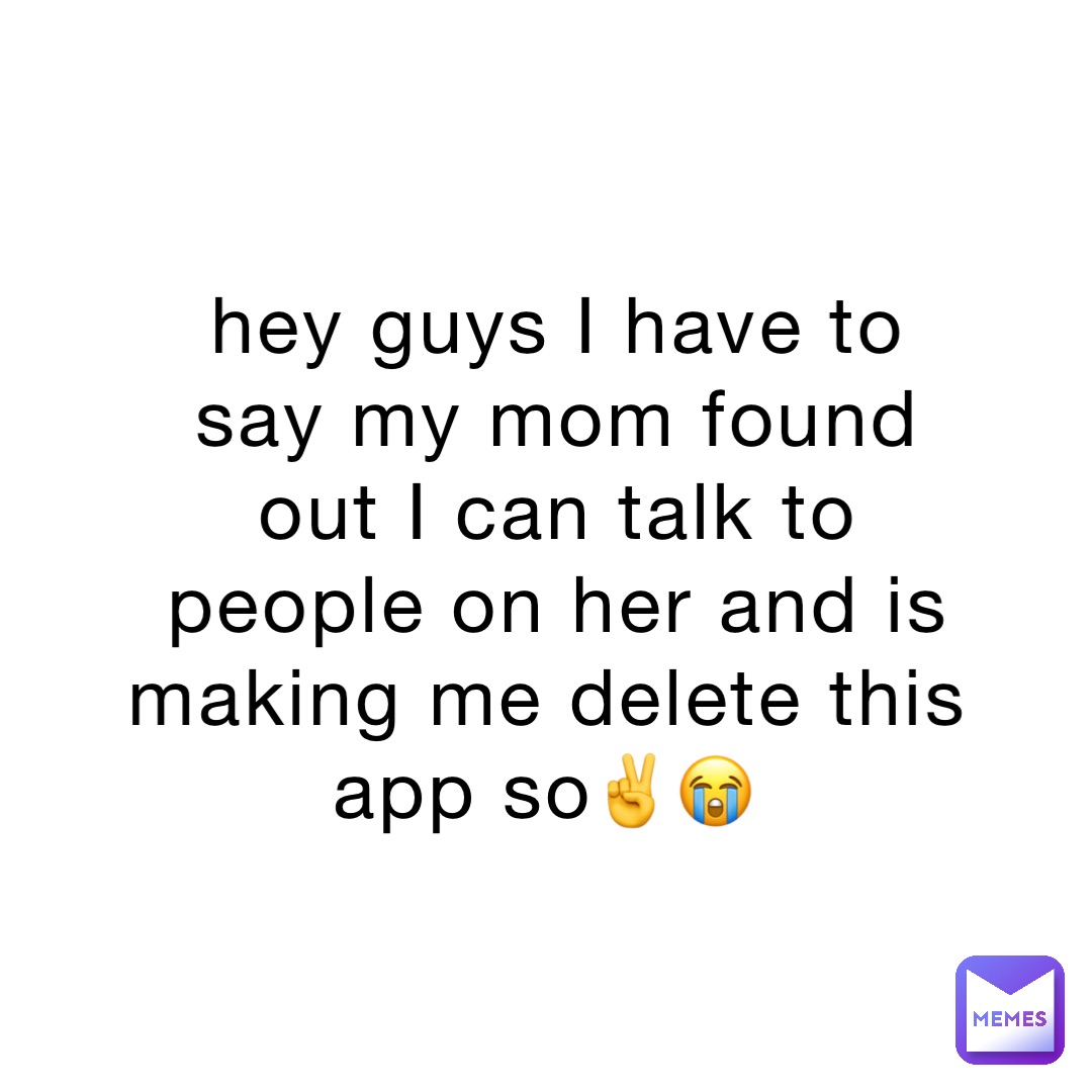 hey guys I have to say my mom found out I can talk to people on her and is making me delete this app so✌️😭