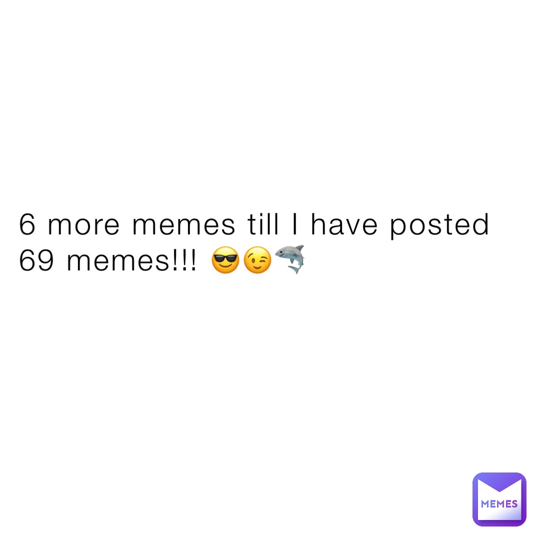 6 more memes till I have posted 69 memes!!! 😎😉🦈