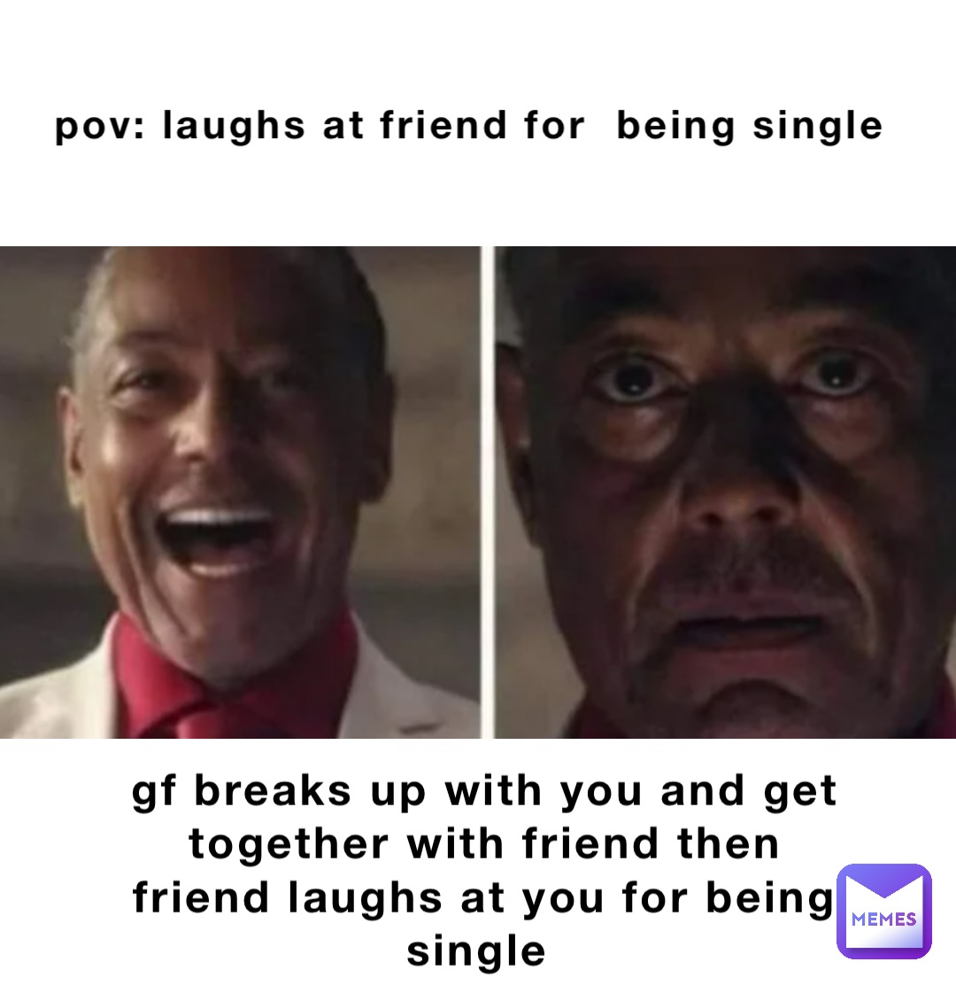 pov: laughs at friend for  being single gf breaks up with you and get together with friend then friend laughs at you for being single