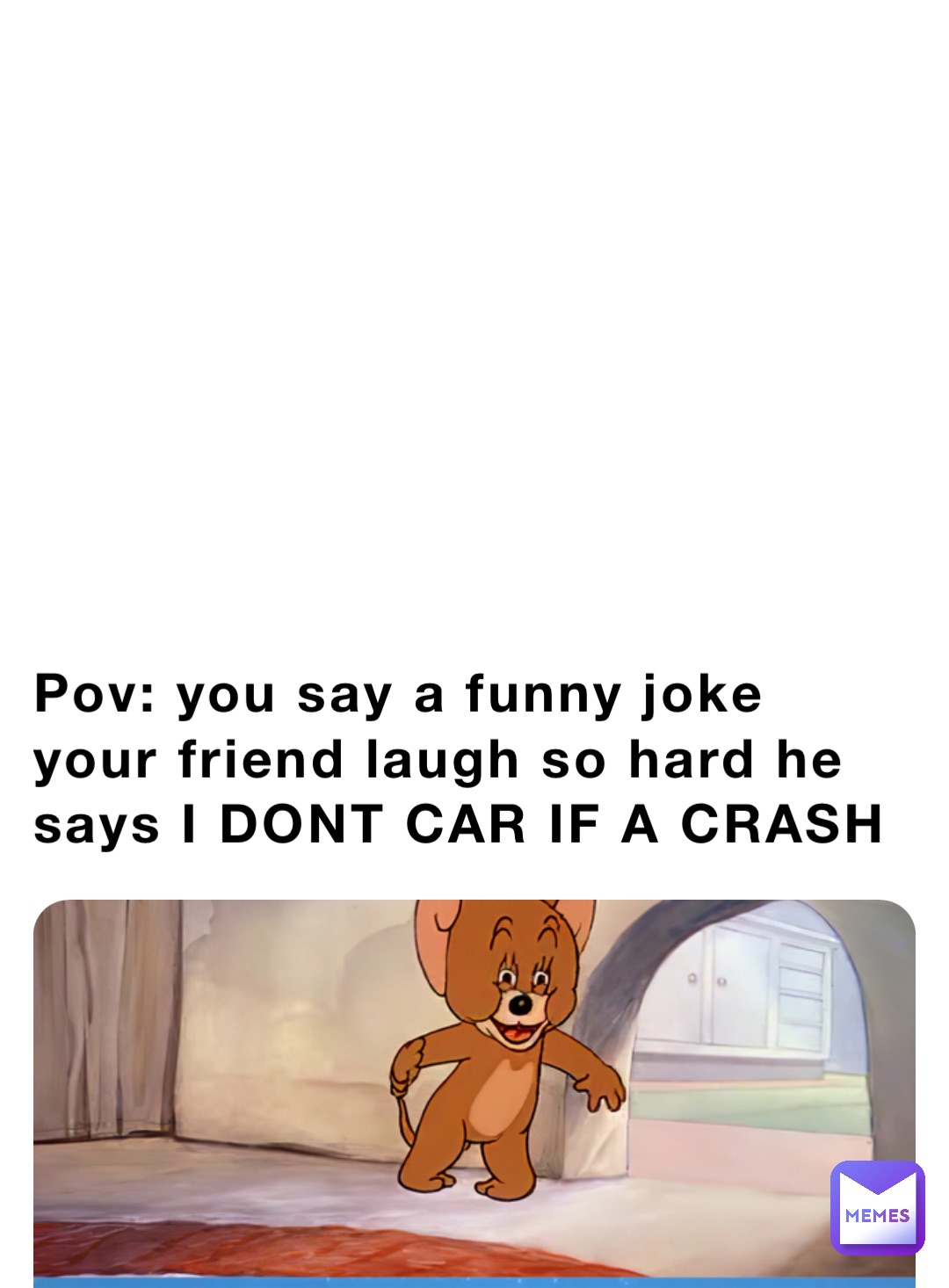 Pov: you say a funny joke your friend laugh so hard he says I DONT CAR IF A CRASH