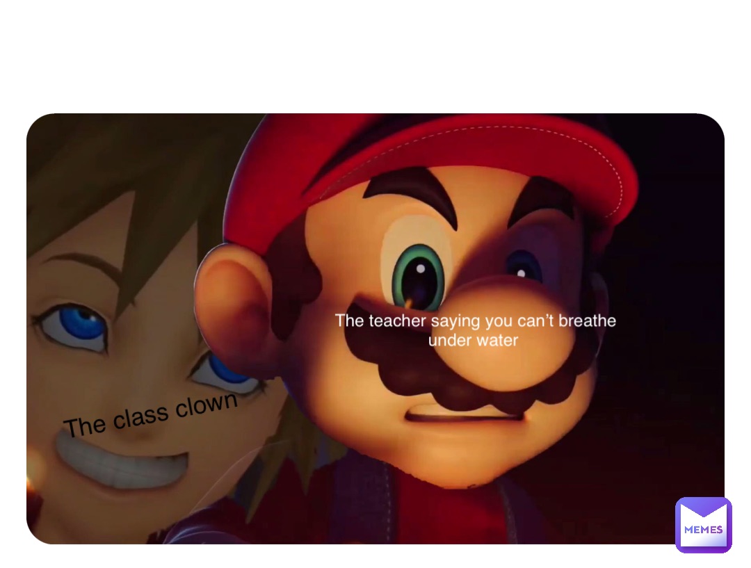 Double tap to edit The teacher saying you can’t breathe under water The class clown