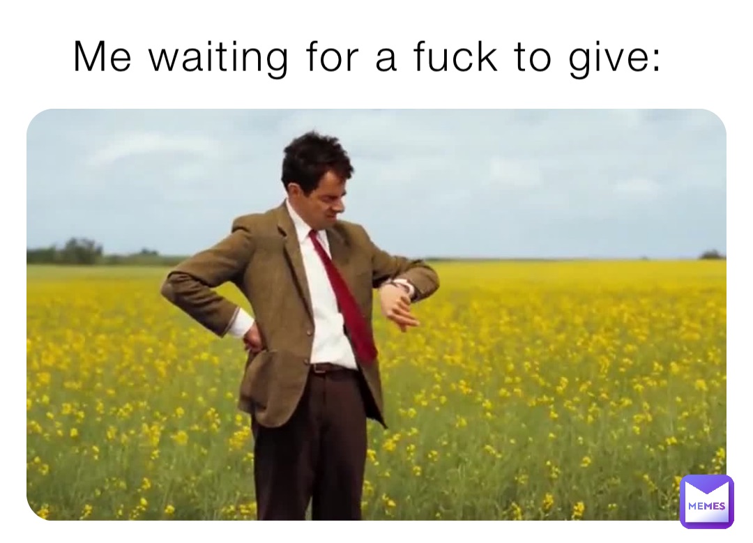 Me waiting for a fuck to give: