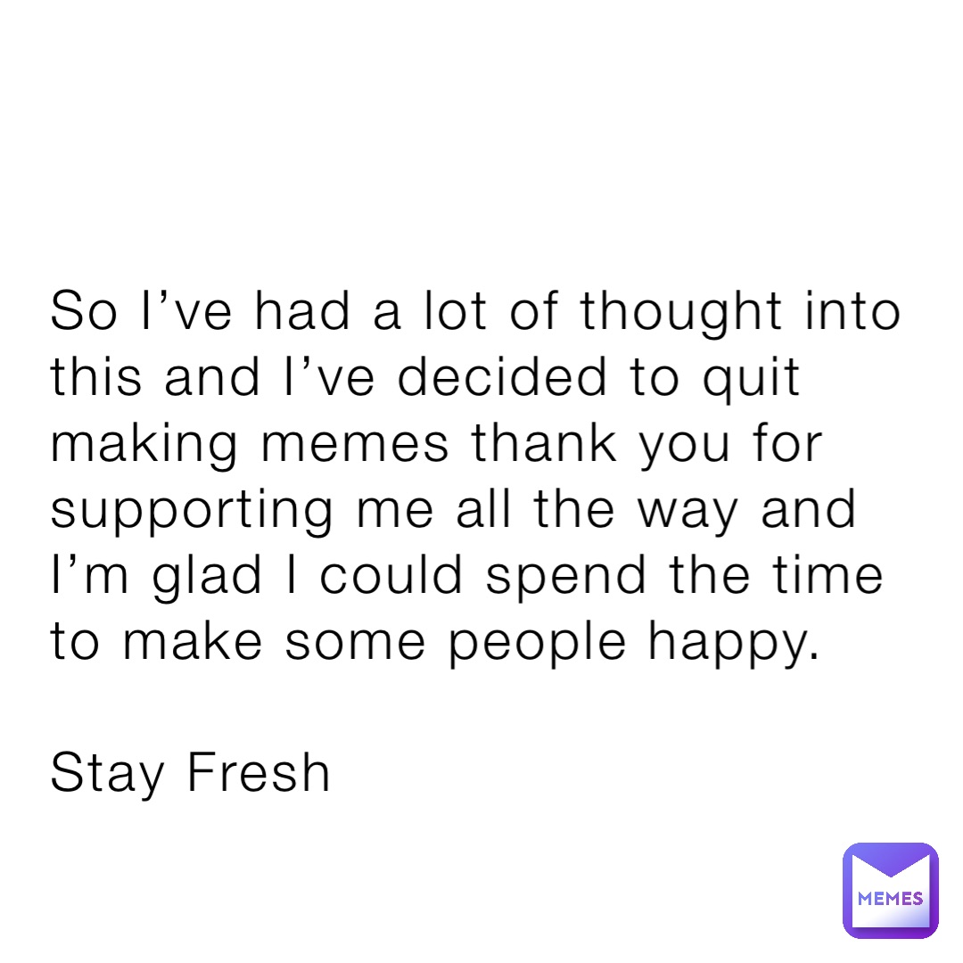 So I’ve had a lot of thought into this and I’ve decided to quit making memes thank you for supporting me all the way and I’m glad I could spend the time to make some people happy. 

Stay Fresh