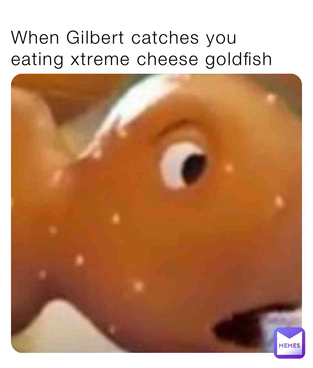 When Gilbert catches you eating xtreme cheese goldfish