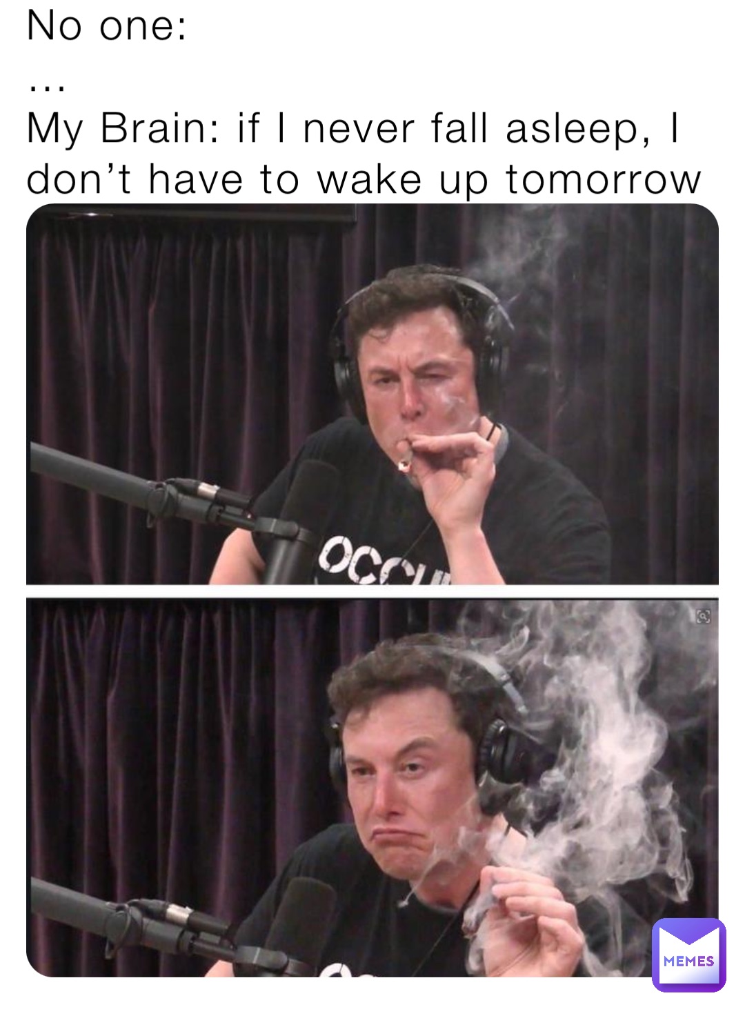 No one:
…
My Brain: if I never fall asleep, I don’t have to wake up tomorrow