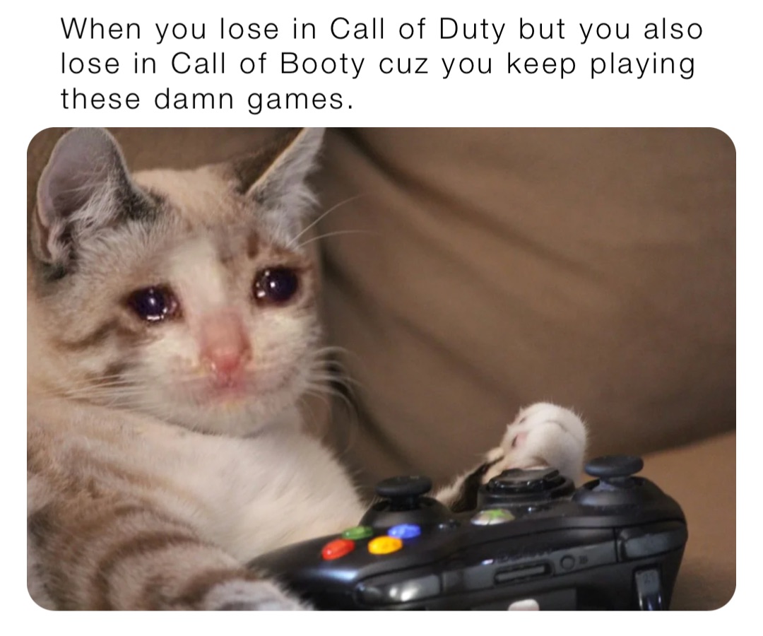 When you lose in Call of Duty but you also lose in Call of Booty cuz you keep playing these damn games.