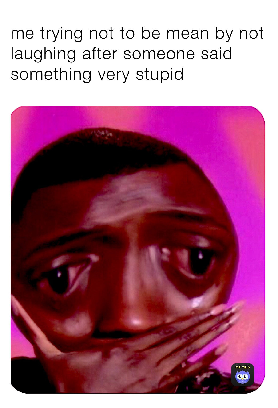 me trying not to be mean by not laughing after someone said something very stupid