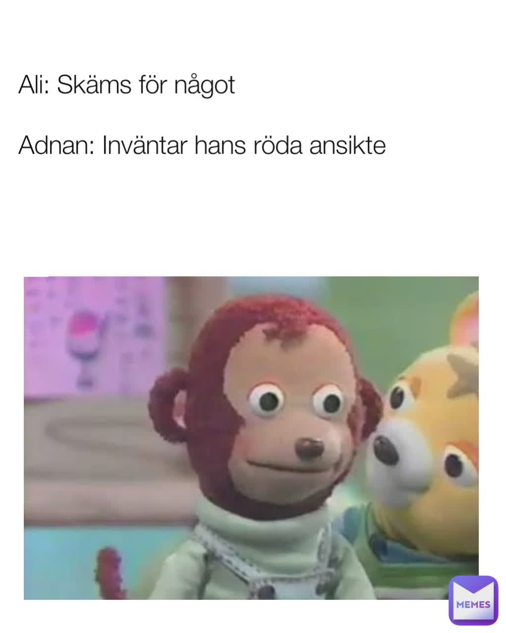 Ali: Skäms för något

Adnan: Inväntar hans röda ansikte 