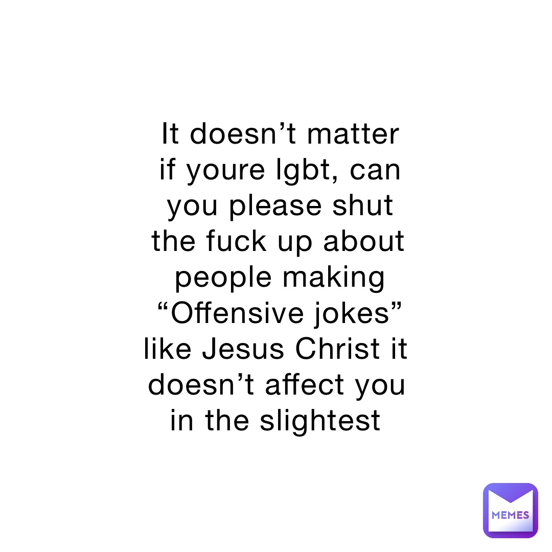 It doesn’t matter if youre lgbt, can you please shut the fuck up about people making “Offensive jokes” like Jesus Christ it doesn’t affect you in the slightest